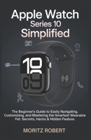 APPLE WATCH SERIES 10 SIMPLIFIED: The Beginner’s Guide to Easily Navigating, Customizing, and Mastering the Smartest Wearable Yet.Secrets, Hacks & Hidden Features B0DXRH7847 Book Cover