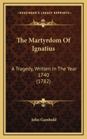 The Martyrdom Of Ignatius: A Tragedy, Written In The Year 1740 1104240521 Book Cover