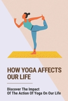 How Yoga Affects Our Life: Discover The Impact Of The Action Of Yoga On Our Life: Benefits Of Yoga And Meditation B096TTRZWM Book Cover
