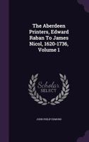 The Aberdeen Printers, Edward Raban to James Nicol, 1620-1736, Volume 1 1278326030 Book Cover