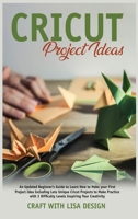 cricut project ideas: An Updated Beginner's Guide to Learn How to Make Your First Project Including Lots Unique Cricut Ideas to Make Practice with 3 Difficulty Levels Inspiring 1657510557 Book Cover