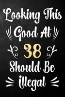 Looking This Good At 38 Should Be Illegal: 38th Birthday Gift Journal / Notebook / Diary / Bucket List / Funny Quote 38 Year Old Bday Card Alternative 1709953810 Book Cover