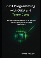 GPU Programming with CUDA and Tensor Cores: Harness Parallel Processing for AI, Machine Learning, and High-Performance Applications B0FRRW4T9M Book Cover