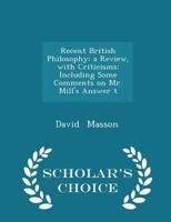 Recent British Philosophy: A Review, With Criticisms; Including Some Comments of Mr. Mill's Answer to Sir William Hamilton. 3d Ed., With an Additional Chapter 1141549328 Book Cover