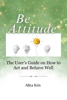 Be Attitude: The User's Guide on How to Act and Behave Well B0CH2M97WD Book Cover