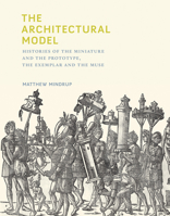 The Architectural Model: Histories of the Miniature and the Prototype, the Exemplar and the Muse 0262042754 Book Cover