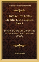 Histoire Des Festes Mobiles Dans L'Eglise, Part 1: Suivant L'Ordre Des Dimanches Et Des Feries De La Semaine (1703) 1104865076 Book Cover
