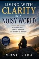 Living with Clarity in a Noisy World: Filtering Noise, Finding Identity, and Walking in Purpose B0H14MFQSL Book Cover