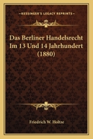 Das Berliner Handelsrecht Im 13. Und 14. Jahrhundert (Classic Reprint) 1161042970 Book Cover