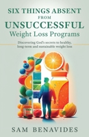 Six Things Absent from Unsuccessful Weight Loss Programs: Discovering God's secrets to healthy, long-term and sustainable weight loss 1662889313 Book Cover