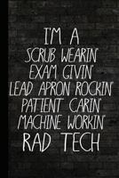 I'm a Scrub Wearin Exam Givin Lead Apron Rockin Patient Carin Machine Workin Rad Tech: Radiography X-Ray Tech Journal Notebook for Notes, as a Planner or Journaling Gift 1726175227 Book Cover