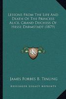 Lessons From The Life And Death Of The Princess Alice, Grand Duchess Of Hesse Darmstadt (1879) 1104140497 Book Cover