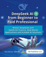 DeepSeek AI from Beginner to Paid Professional, Part 1: Master DeepSeek with Hands-On Practice, Real-World Applications and Scalable AI Solutions B0DW7KSYY3 Book Cover