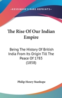 The Rise of Our Indian Empire: Being the History of British India from Its Origin Till Peace of 1783 1165773708 Book Cover