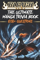 The Ultimate Bleach Trivia Challenge: 600+ Questions from Easy to Expert | Test Your Knowledge of Soul Reapers, Zanpakuto, Arrancar, and the Thousand-Year Blood War (Fan-made) B0GS512R51 Book Cover