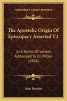 The Apostolic Origin Of Episcopacy Asserted V2: In A Series Of Letters, Addressed To Dr. Miller 1104783231 Book Cover