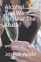 Alcohol...So, You Want To Hear The Truth?: with Cheryl's story 1076279023 Book Cover