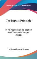 The Baptist Principle: In Its Application To Baptism And The Lord's Supper 1120727359 Book Cover