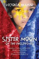 Sister Moon of the Phillippines: Amidst a Culture of Terrible Abuse and Poverty, an Astonishing Filipino Girl Rises Up 0692219633 Book Cover