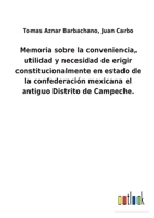 Memoria sobre la conveniencia, utilidad y necesidad de erigir constitucionalmente en estado de la confederación mexicana el antiguo Distrito de Campeche. 3752486058 Book Cover