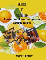 SEALED TO PERFECTION: A collection of creative pressure canning recipes B0CN2B3QTB Book Cover