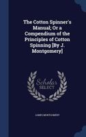 The Cotton Spinner's Manual; Or a Compendium of the Principles of Cotton Spinning [By J. Montgomery] 1021329088 Book Cover