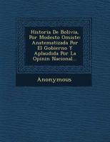 Historia De Bolivia, Por Modesto Omiste: Anatematizada Por El Gobierno Y Aplaudida Por La Opini�n Nacional... 1249603773 Book Cover