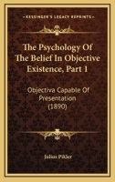 The Psychology of the Belief in Objective Existence: PT. 1. - Objectiva Capable of Presentation 1166289567 Book Cover