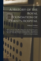 A History Of The Royal Foundation Of Christ's Hospital: With An Acount Of The Plan Of Education, The Internal Economy Of The Institution, And Memoirs Of Eminent Blues: Preceded By A Narrative Of The R 101447065X Book Cover