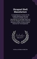 Shrapnel Shell Manufacture: A Comprehensive Treatise On The Forging, Machining, And Heat-treatment Of Shells, And The Manufacture Of Cartridge Cases ... Artillery, Giving Complete Direction For Tool 1016182198 Book Cover