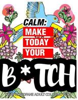 Calm: Make Today Your Bitch the Epic Profane Adult Coloring Book: Swear Word Finds Sweary Fun Way - Swearword for Stress Relief 1523734698 Book Cover