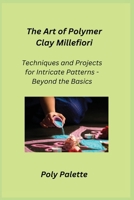 The Art of Polymer Clay Millefiori: Techniques and Projects for Intricate Patterns - Beyond the Basics 1806251965 Book Cover