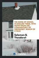 The Song of Songs, in English Verse, with Notes from the Commentary of Theodoret, Bishop of Cyrus 0649708628 Book Cover