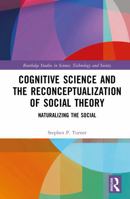 Cognitive Science and the Reconceptualization of Social Theory: Naturalizing the Social (Routledge Studies in Science, Technology and Society) 1041288131 Book Cover