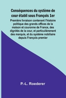 Conséquences du système de cour établi sous François 1er; Première livraison contenant l'histoire politique des grands offices de la maison et ... nobiliaire depuis Fra (French Edition) 9364739868 Book Cover