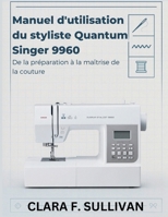 Manuel d'utilisation du styliste Quantum Singer 9960: De la préparation à la maîtrise de la couture (French Edition) B0GHF773N9 Book Cover