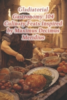 Gladiatorial Gastronomy: 104 Culinary Feats Inspired by Maximus Decimus Meridius B0CR2P2KSR Book Cover