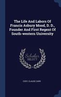 The Life and Labors of Francis Asbury Mood, D. D: Founder and First Regent of South-Western University (Classic Reprint) 134047705X Book Cover