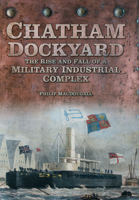 Chatham Dockyard: The Rise and Fall of a Military Industrial Complex 0752462121 Book Cover