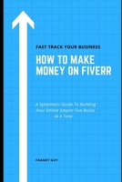 How To Make Money On Fiverr: A Systematic Guide To Building Your Online Empire Five Bucks At A Time B0875WT1TZ Book Cover