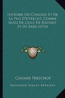Histoire Du Congres Et De La Paix D'Utrecht, Comme Aussi De Celle De Rastadt Et De Bade (1716) 1166065073 Book Cover