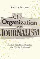 The Organization of Journalism: Market Models and Practice in a Fraying Profession 0252088298 Book Cover