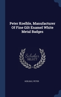 Peter Koelble, Manufacturer Of Fine Gilt Enamel White Metal Badges 134057215X Book Cover