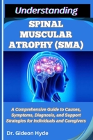 UNDERSTANDING SPINAL MUSCULAR ATROPHY (SMA): A Comprehensive Guide to Causes, Symptoms, Diagnosis, and Support Strategies for Individuals and Caregivers B0FF18566Z Book Cover