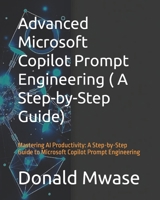 Advanced Microsoft Copilot Prompt Engineering ( A Step-by-Step Guide): Mastering AI Productivity: A Step-by-Step Guide to Microsoft Copilot Prompt Engineering B0DY7XDYG9 Book Cover