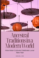 Ancestral Traditions in a Modern World: How Asian Cultures Celebrate Lunar New Year B0CVLJVGNV Book Cover