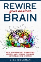 Rewire Your Anxious Brain: Heal Your Body by Eliminating Anxiety and Phobias. Conquer Your Fears and Worries. 1653332557 Book Cover