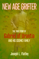 New Age Grifter: The True Story of Gabriel of Urantia and his Cosmic Family 1627311106 Book Cover