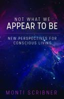 Not What We Appear To Be: New Perspectives for Conscious Living 1941065279 Book Cover