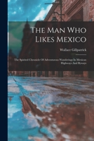 The Man Who Likes Mexico: The Spirited Chronicle Of Adventurous Wanderings In Mexican Highways And Byways B0BPDJ4X4X Book Cover